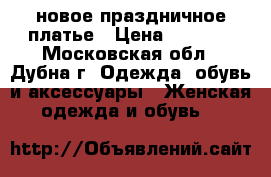 новое праздничное платье › Цена ­ 3 250 - Московская обл., Дубна г. Одежда, обувь и аксессуары » Женская одежда и обувь   